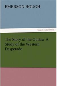 Story of the Outlaw a Study of the Western Desperado