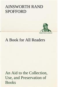 Book for All Readers An Aid to the Collection, Use, and Preservation of Books and the Formation of Public and Private Libraries