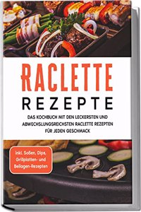 Raclette Rezepte: Das Kochbuch mit den leckersten und abwechslungsreichsten Raclette Rezepten fur jeden Geschmack - inkl. SoÃŸen, Dips, Grillplatten- und Beilagen-Rezepten (German Edition)