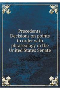 Precedents. Decisions on points to order with phraseology in the United States Senate