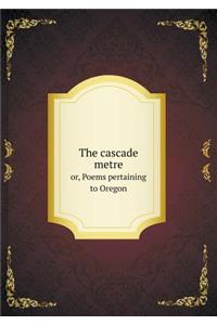 The cascade metre or, Poems pertaining to Oregon