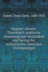 Magister choralis. Theoretisch-praktische Anweisung zum Verstandnis und Vortrag des authentischen romischen Choralgesanges