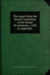 report from the Secret Committee of the House of commons, : with an appendix