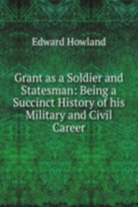 Grant as a Soldier and Statesman: Being a Succinct History of his Military and Civil Career
