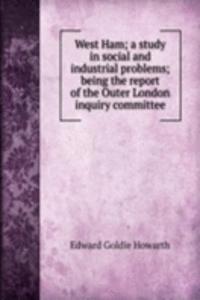 West Ham; a study in social and industrial problems; being the report of the Outer London inquiry committee