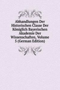 Abhandlungen Der Historischen Classe Der Koniglich Bayerischen Akademie Der Wissenschaften, Volume 5 (German Edition)