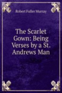 Scarlet Gown: Being Verses by a St. Andrews Man