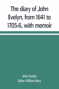 diary of John Evelyn, from 1641 to 1705-6, with memoir