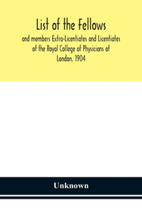 List of the fellows and members Extra-Licentiates and Licentiates of the Royal College of Physicians of London. 1904