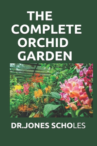 The Complete Orchid Garden: Simplified Guide On Planting And Growing Your Orchid Garden