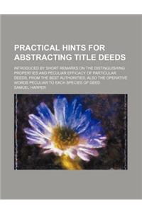 Practical Hints for Abstracting Title Deeds; Introduced by Short Remarks on the Distinguishing Properties and Peculiar Efficacy of Particular Deeds, from the Best Authorities Also the Operative Words Peculiar to Each Species of Deed