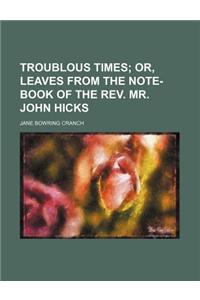 Troublous Times; Or, Leaves from the Note-Book of the REV. Mr. John Hicks