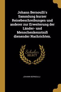 Johann Bernoulli's Sammlung Kurzer Reisebeschreibungen Und Anderer Zur Erweiterung Der Länder- Und Menschenkenntniß Dienender Nachrichten.