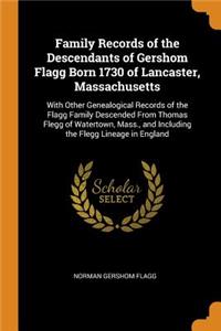 Family Records of the Descendants of Gershom Flagg Born 1730 of Lancaster, Massachusetts: With Other Genealogical Records of the Flagg Family Descended from Thomas Flegg of Watertown, Mass., and Including the Flegg Lineage in England