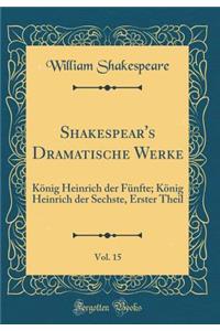 Shakespear's Dramatische Werke, Vol. 15: KÃ¶nig Heinrich Der FÃ¼nfte; KÃ¶nig Heinrich Der Sechste, Erster Theil (Classic Reprint)