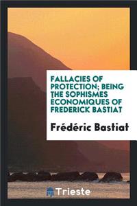 Fallacies of Protection; Being the Sophismes Ã?conomiques of Frederick Bastiat