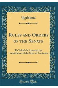 Rules and Orders of the Senate: To Which Is Annexed the Constitution of the State of Louisiana (Classic Reprint)