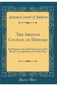 The Arizona Council of Defense: Its Purposes and a Brief Statement of Its Work, Accomplished and Under Way (Classic Reprint)