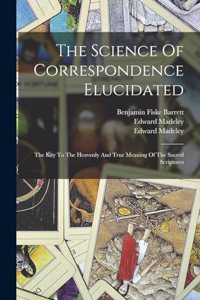 Science Of Correspondence Elucidated: The Key To The Heavenly And True Meaning Of The Sacred Scriptures