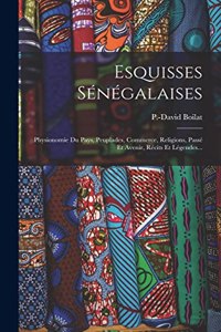 Esquisses Sénégalaises: Physionomie Du Pays, Peuplades, Commerce, Religions, Passé Et Avenir, Récits Et Légendes...