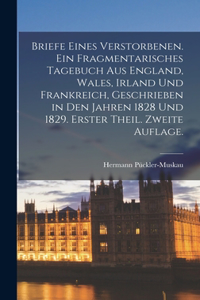 Briefe Eines Verstorbenen. Ein fragmentarisches Tagebuch aus England, Wales, Irland und Frankreich, geschrieben in den Jahren 1828 und 1829. Erster Theil. Zweite Auflage.