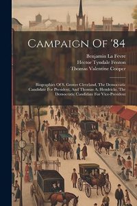 Campaign Of '84: Biographies Of S. Grover Cleveland, The Democratic Candidate For President, And Thomas A. Hendricks, The Democratic Candidate For Vice-president