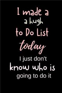 I Made a HUGH to do list Today I Just don't know who is going to do it