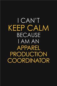 I Can't Keep Calm Because I Am An Apparel Production Coordinator