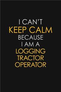 I Can't Keep Calm Because I Am A Logging Tractor Operator