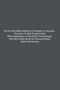We Can Each Define Ambition And Progress For Ourselves. The Goal Is To Work Toward A World Where Expectations Are Not Set By The Stereotypes That Hold Us Back, But By Our Personal Passion, Talents And Interests.