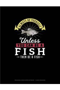 Always Be Yourself Unless You Can Be A Fish Then Be A Fish