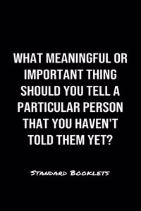 What Meaningful Or Important Thing Should You Tell A Particular Person That You Haven't Told Them Yet?