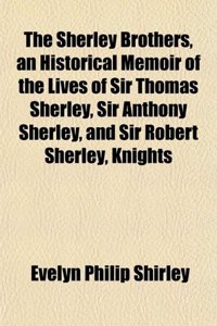 The Sherley Brothers, an Historical Memoir of the Lives of Sir Thomas Sherley, Sir Anthony Sherley, and Sir Robert Sherley, Knights
