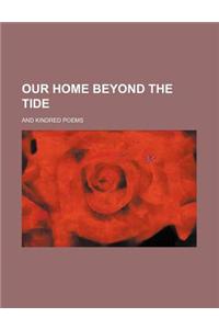 Our Home Beyond the Tide; And Kindred Poems
