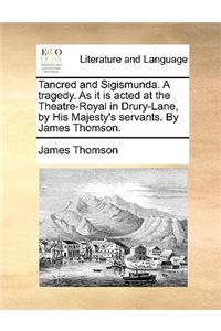 Tancred and Sigismunda. a Tragedy. as It Is Acted at the Theatre-Royal in Drury-Lane, by His Majesty's Servants. by James Thomson.