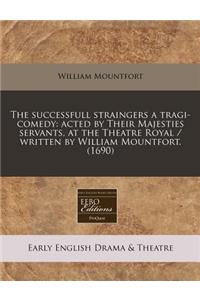 The Successfull Straingers a Tragi-Comedy: Acted by Their Majesties Servants, at the Theatre Royal / Written by William Mountfort. (1690)