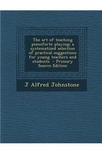 Art of Teaching Pianoforte Playing; A Systematized Selection of Practical Suggestions for Young Teachers and Students