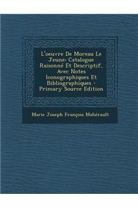 L'Oeuvre de Moreau Le Jeune: Catalogue Raisonne Et Descriptif, Avec Notes Iconographiques Et Bibliographiques: Catalogue Raisonne Et Descriptif, Avec Notes Iconographiques Et Bibliographiques