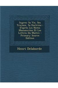 Ingres: Sa Vie, Ses Travaux, Sa Doctrine: D'Apres Les Notes Manuscrites Et Les Lettres Du Maitre