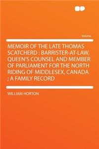 Memoir of the Late Thomas Scatcherd: Barrister-At-Law, Queen's Counsel and Member of Parliament for the North Riding of Middlesex, Canada; A Family Record