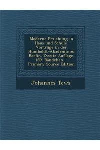 Moderne Erziehung in Haus Und Schule. Vortrage in Der Humboldt-Akademie Zu Berlin. Zweite Auflage. 159. Bandchen. - Primary Source Edition