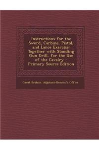 Instructions for the Sword, Carbine, Pistol, and Lance Exercise: Together with Standing Gun Drill, for the Use of the Cavalry - Primary Source Edition