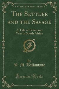 The Settler and the Savage: A Tale of Peace and War in South Africa (Classic Reprint)