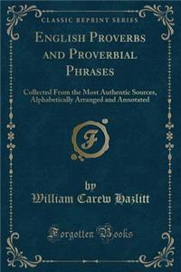 English Proverbs and Proverbial Phrases: Collected from the Most Authentic Sources, Alphabetically Arranged and Annotated (Classic Reprint)