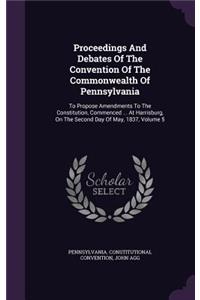 Proceedings and Debates of the Convention of the Commonwealth of Pennsylvania: To Propose Amendments to the Constitution, Commenced ... at Harrisburg, on the Second Day of May, 1837, Volume 5