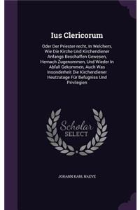 Ius Clericorum: Oder Der Priester-Recht, in Welchem, Wie Die Kirche Und Kirchendiener Anfangs Beschaffen Gewesen, Hernach Zugenommen, Und Wieder in Abfall Gekommen,