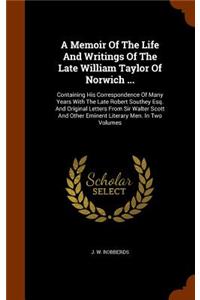 A Memoir Of The Life And Writings Of The Late William Taylor Of Norwich ...: Containing His Correspondence Of Many Years With The Late Robert Southey Esq. And Original Letters From Sir Walter Scott And Other Eminent Literary 