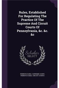 Rules, Established for Regulating the Practice of the Supreme and Circuit Courts of Pennsylvania, &C. &C. &C