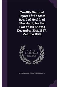 Twelfth Biennial Report of the State Board of Health of Maryland, for the Two Years Ending December 31st, 1897. Volume 1898
