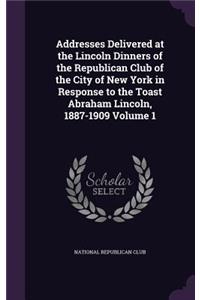 Addresses Delivered at the Lincoln Dinners of the Republican Club of the City of New York in Response to the Toast Abraham Lincoln, 1887-1909 Volume 1